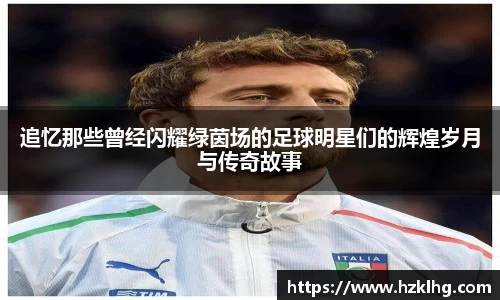追忆那些曾经闪耀绿茵场的足球明星们的辉煌岁月与传奇故事